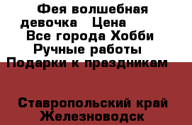 Фея-волшебная девочка › Цена ­ 550 - Все города Хобби. Ручные работы » Подарки к праздникам   . Ставропольский край,Железноводск г.